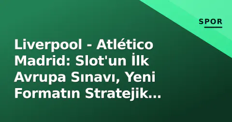 Liverpool - Atlético Madrid: Slot'un İlk Avrupa Sınavı, Yeni Formatın Stratejik Açılışı