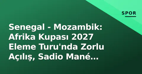 Senegal - Mozambik: Afrika Kupası 2027 Eleme Turu'nda Zorlu Açılış, Sadio Mané Faktörü ve Tarihçe