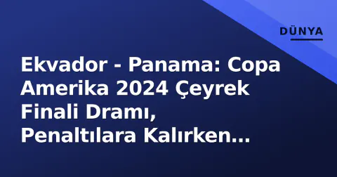 Ekvador - Panama: Copa Amerika 2024 Çeyrek Finali Dramı, Penaltılara Kalırken 10 Kişiyle Savaşan Ekvador Geçti
