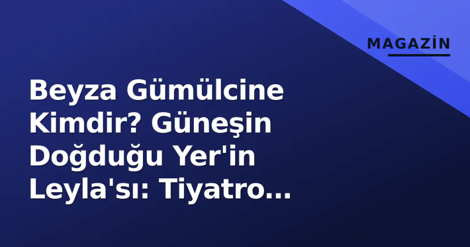 Beyza Gümülcine Kimdir? Güneşin Doğduğu Yer'in Leyla'sı: Tiyatro Kökenli Yükselen Yıldız görseli