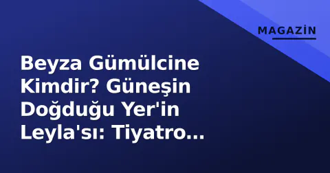 Beyza Gümülcine Kimdir? Güneşin Doğduğu Yer'in Leyla'sı: Tiyatro Kökenli Yükselen Yıldız