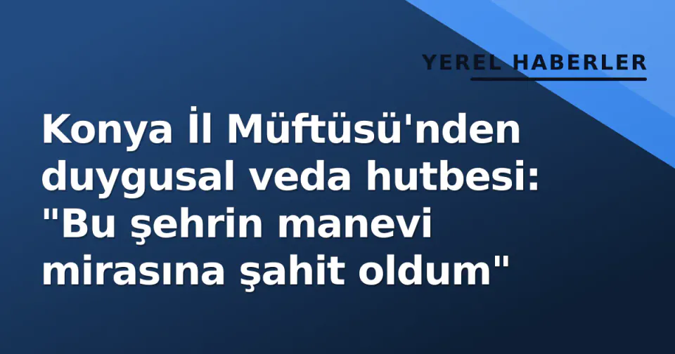 Konya İl Müftüsü'nden duygusal veda hutbesi: "Bu şehrin manevi mirasına şahit oldum" görseli