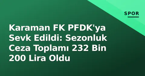 Karaman FK PFDK'ya Sevk Edildi: Sezonluk Ceza Toplamı 232 Bin 200 Lira Oldu
