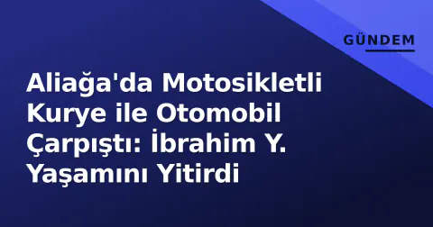 Aliağa'da Motosikletli Kurye ile Otomobil Çarpıştı: İbrahim Y. Yaşamını Yitirdi