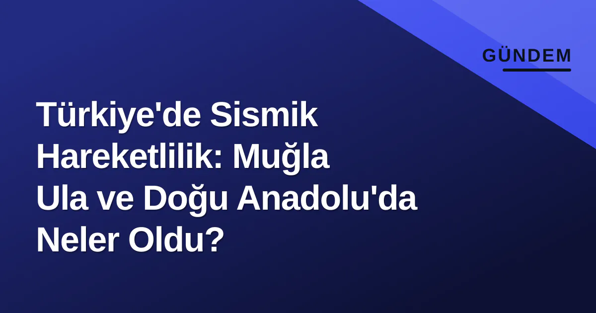 Türkiye'de Sismik Hareketlilik: Muğla Ula ve Doğu Anadolu'da Neler Oldu? Türkiye'de Sismik Hareketlilik: Muğla Ula ve Doğu Anadolu'da Neler Oldu?