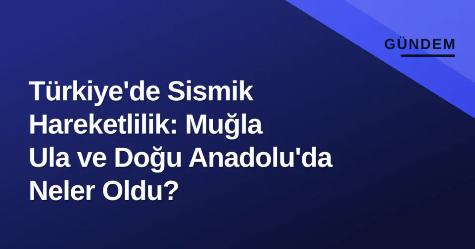 Türkiye'de Sismik Hareketlilik: Muğla Ula ve Doğu Anadolu'da Neler Oldu? görseli