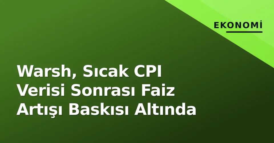 Warsh, Sıcak CPI Verisi Sonrası Faiz Artışı Baskısı Altında görseli