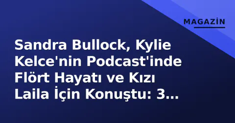 Sandra Bullock, Kylie Kelce'nin Podcast'inde Flört Hayatı ve Kızı Laila İçin Konuştu: 3 Viral An
