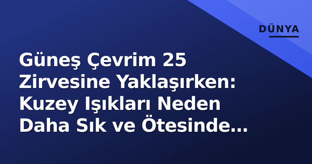 Güneş Çevrim 25 Zirvesine Yaklaşırken: Kuzey Işıkları Neden Daha Sık ve Ötesinde Görünüyor? Güneş Çevrim 25 Zirvesine Yaklaşırken: Kuzey Işıkları Neden Daha Sık ve Ötesinde Görünüyor?