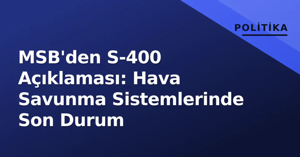 MSB'den S-400 Açıklaması: Hava Savunma Sistemlerinde Son Durum görseli