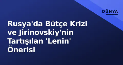 Rusya'da Bütçe Krizi ve Jirinovskiy'nin Tartışılan 'Lenin' Önerisi