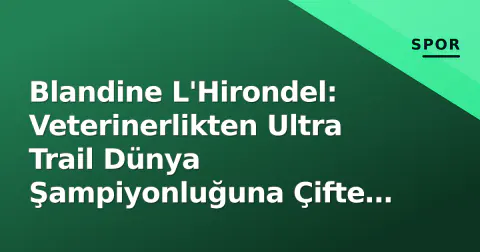 Blandine L'Hirondel: Veterinerlikten Ultra Trail Dünya Şampiyonluğuna Çifte Altın Yolculuğu