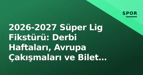 2026-2027 Süper Lig Fikstürü: Derbi Haftaları, Avrupa Çakışmaları ve Bilet Rehberi