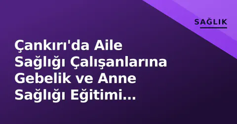Çankırı'da Aile Sağlığı Çalışanlarına Gebelik ve Anne Sağlığı Eğitimi Verildi