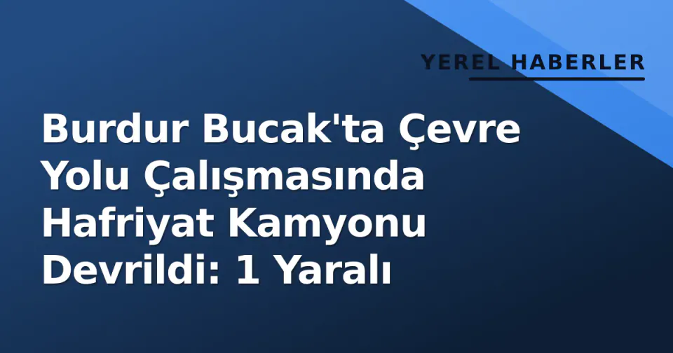 Burdur Bucak'ta Çevre Yolu Çalışmasında Hafriyat Kamyonu Devrildi: 1 Yaralı görseli