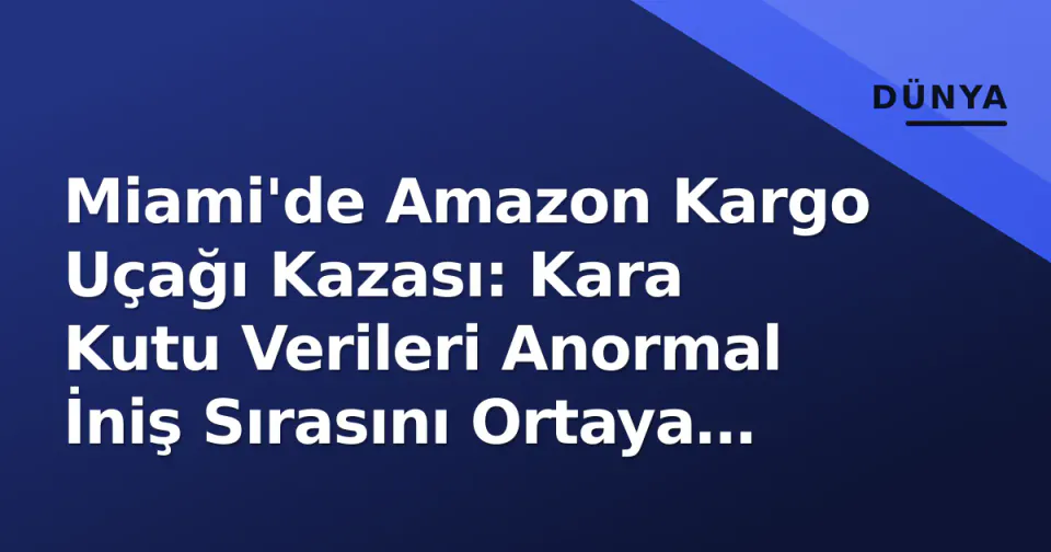 Miami'de Amazon Kargo Uçağı Kazası: Kara Kutu Verileri Anormal İniş Sırasını Ortaya Çıkardı görseli