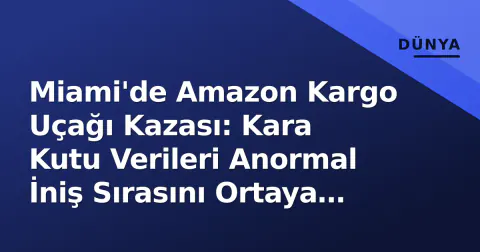 Miami'de Amazon Kargo Uçağı Kazası: Kara Kutu Verileri Anormal İniş Sırasını Ortaya Çıkardı
