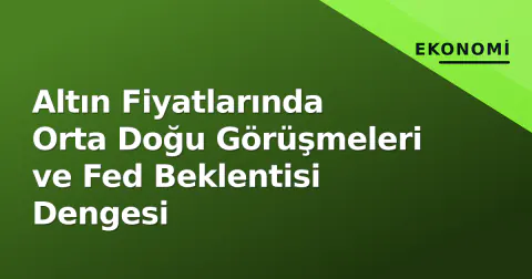 Altın Fiyatlarında Orta Doğu Görüşmeleri ve Fed Beklentisi Dengesi