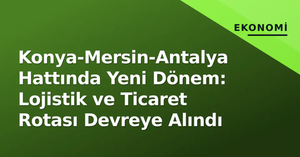 Konya-Mersin-Antalya Hattında Yeni Dönem: Lojistik ve Ticaret Rotası Devreye Alındı görseli