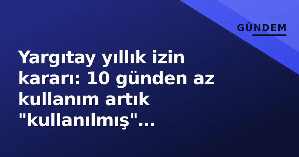 Yargıtay yıllık izin kararı: 10 günden az kullanım artık "kullanılmış" sayılıyor görseli