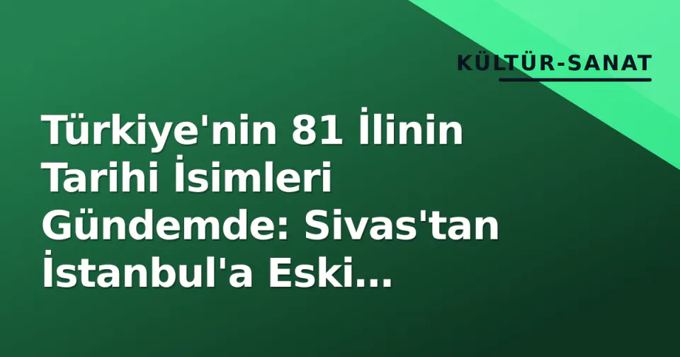 Türkiye'nin 81 İlinin Tarihi İsimleri Gündemde: Sivas'tan İstanbul'a Eski Adların Haritası görseli