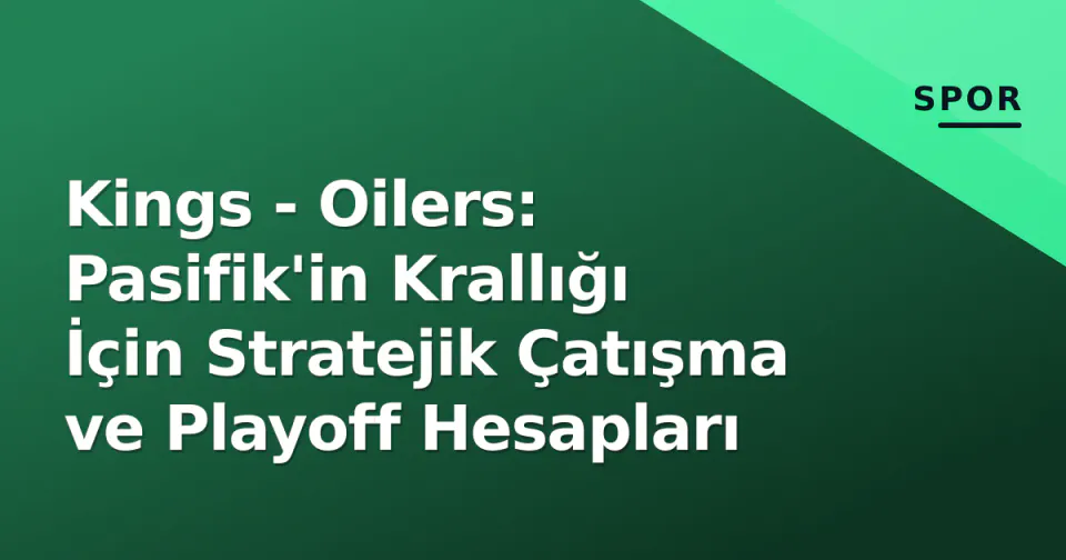 Kings - Oilers: Pasifik'in Krallığı İçin Stratejik Çatışma ve Playoff Hesapları görseli