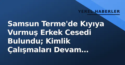 Samsun Terme'de Kıyıya Vurmuş Erkek Cesedi Bulundu; Kimlik Çalışmaları Devam Ediyor