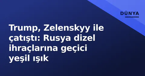 Trump, Zelenskyy ile çatıştı: Rusya dizel ihraçlarına geçici yeşil ışık