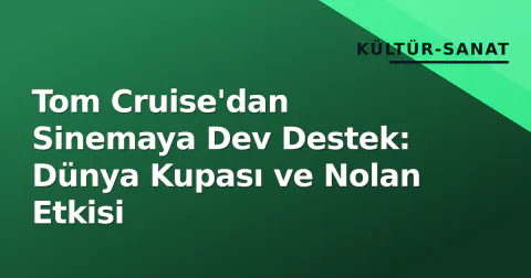 Tom Cruise'dan Sinemaya Dev Destek: Dünya Kupası ve Nolan Etkisi