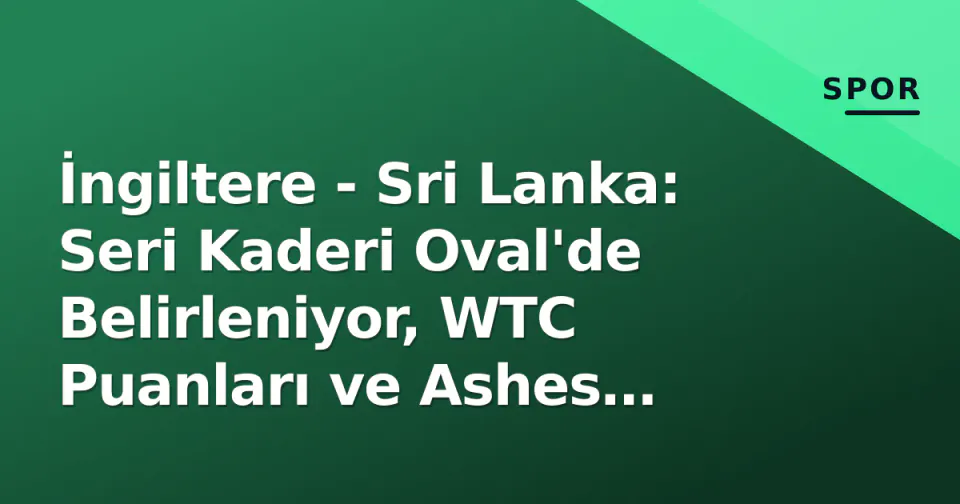 İngiltere - Sri Lanka: Seri Kaderi Oval'de Belirleniyor, WTC Puanları ve Ashes Hazırlığı Ön Planda görseli