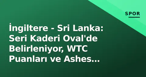 İngiltere - Sri Lanka: Seri Kaderi Oval'de Belirleniyor, WTC Puanları ve Ashes Hazırlığı Ön Planda