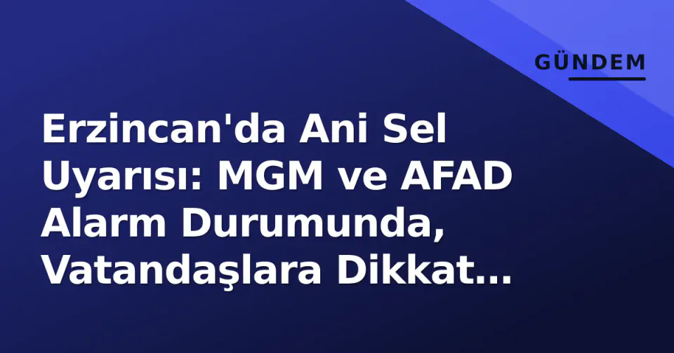 Erzincan'da Ani Sel Uyarısı: MGM ve AFAD Alarm Durumunda, Vatandaşlara Dikkat Çağrısı görseli