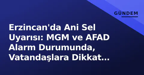 Erzincan'da Ani Sel Uyarısı: MGM ve AFAD Alarm Durumunda, Vatandaşlara Dikkat Çağrısı