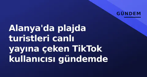 Alanya'da plajda turistleri canlı yayına çeken TikTok kullanıcısı gündemde