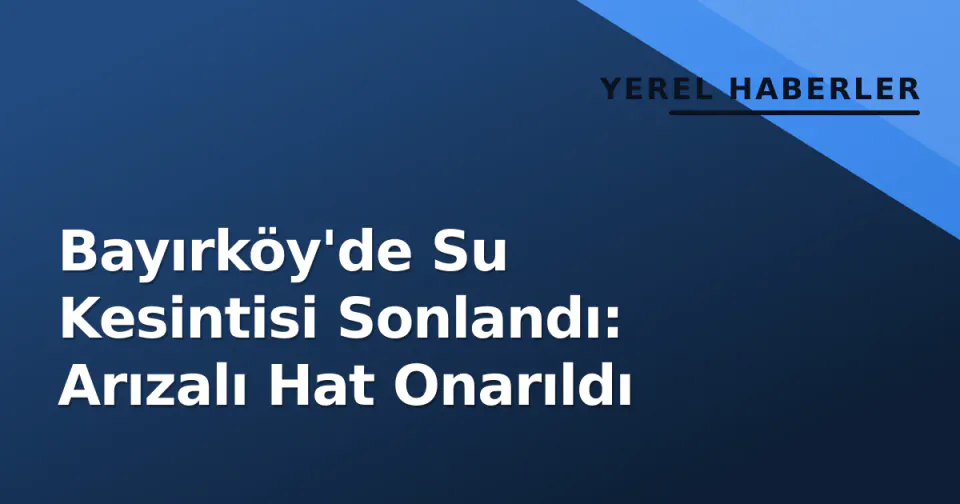Bayırköy'de Su Kesintisi Sonlandı: Arızalı Hat Onarıldı görseli