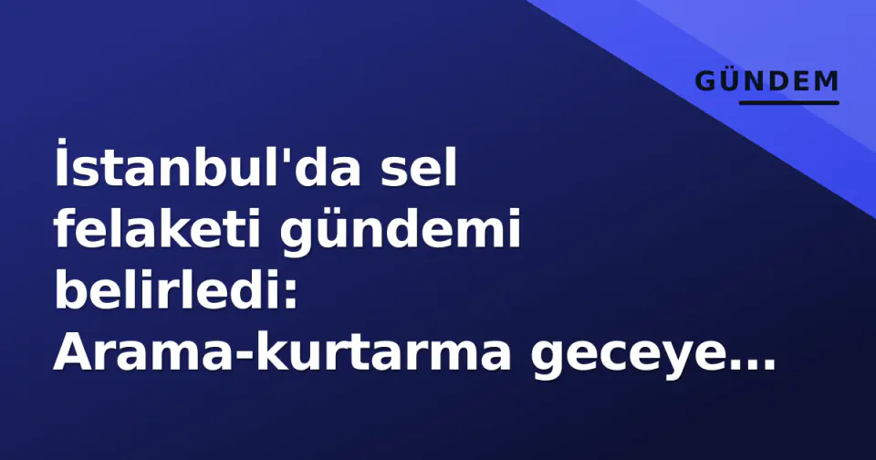 İstanbul'da sel felaketi gündemi belirledi: Arama-kurtarma geceye uzadı, piyasalar Orta Doğu'yu izledi görseli