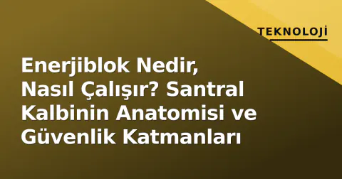 Enerjiblok Nedir, Nasıl Çalışır? Santral Kalbinin Anatomisi ve Güvenlik Katmanları
