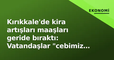 Kırıkkale'de kira artışları maaşları geride bıraktı: Vatandaşlar "cebimiz yakılıyor"