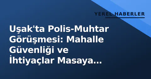 Uşak'ta Polis-Muhtar Görüşmesi: Mahalle Güvenliği ve İhtiyaçlar Masaya Yatırıldı