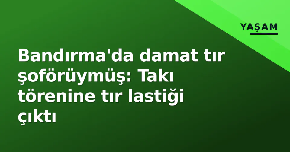 Bandırma'da damat tır şoförüymüş: Takı törenine tır lastiği çıktı görseli