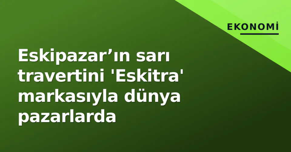 Eskipazar’ın sarı travertini 'Eskitra' markasıyla dünya pazarlarda görseli