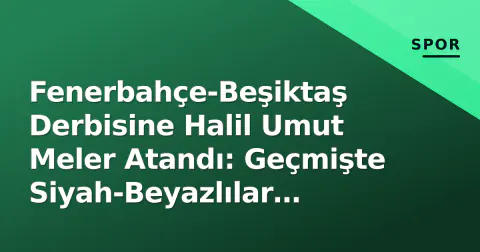 Fenerbahçe-Beşiktaş Derbisine Halil Umut Meler Atandı: Geçmişte Siyah-Beyazlılar Avantajlı
