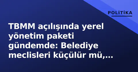 TBMM açılışında yerel yönetim paketi gündemde: Belediye meclisleri küçülür mü, güçlenir mi?