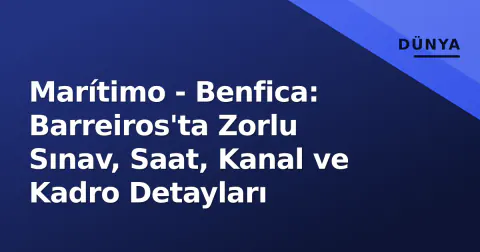 Marítimo - Benfica: Barreiros'ta Zorlu Sınav, Saat, Kanal ve Kadro Detayları