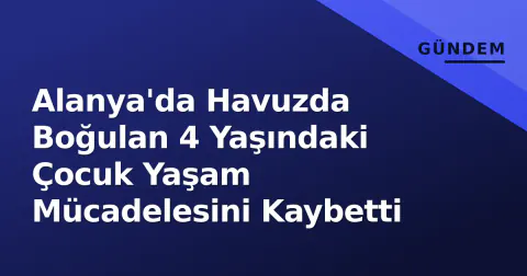 Alanya'da Havuzda Boğulan 4 Yaşındaki Çocuk Yaşam Mücadelesini Kaybetti