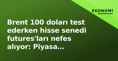 Brent 100 doları test ederken hisse senedi futures'ları nefes alıyor: Piyasa odaklanma noktaları
