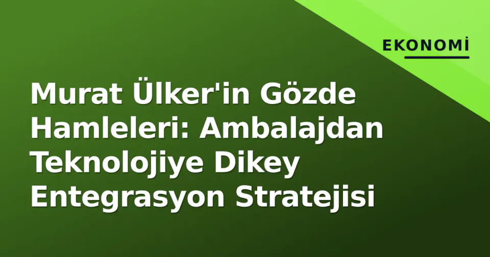 Murat Ülker'in Gözde Hamleleri: Ambalajdan Teknolojiye Dikey Entegrasyon Stratejisi görseli