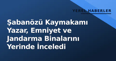 Şabanözü Kaymakamı Yazar, Emniyet ve Jandarma Binalarını Yerinde İnceledi