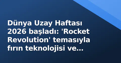 Dünya Uzay Haftası 2026 başladı: 'Rocket Revolution' temasıyla fırın teknolojisi ve Türkiye'nin uzay hedefleri odakta