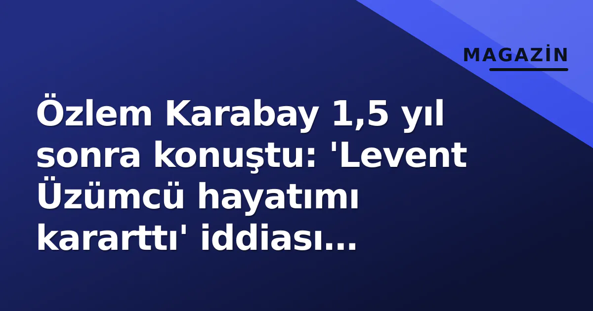 Özlem Karabay 1,5 yıl sonra konuştu: 'Levent Üzümcü hayatımı kararttı' iddiası gündemi salladı